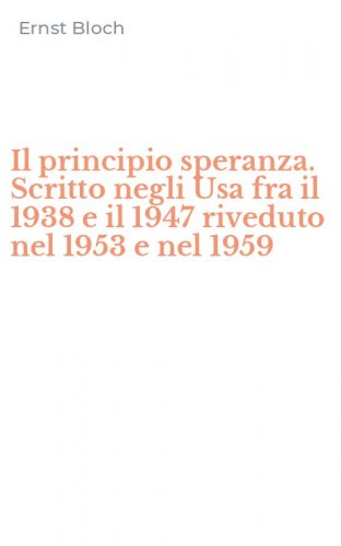 Il principio speranza. Scritto negli Usa fra il 1938 e il 1947 riveduto nel 1953 e nel 1959