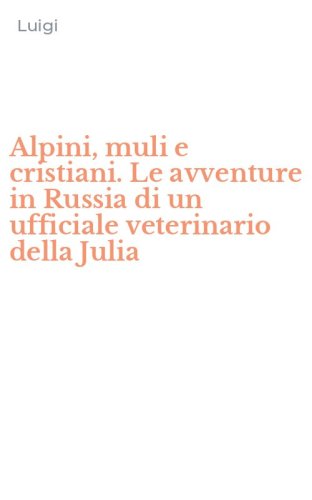 Alpini, muli e cristiani. Le avventure in Russia di un ufficiale veterinario della Julia