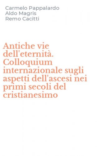 Antiche vie dell'eternit&agrave;. Colloquium internazionale sugli aspetti dell'ascesi nei primi secoli del cristianesimo