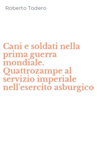 Cani e soldati nella prima guerra mondiale. Quattrozampe al servizio imperiale nell'esercito asburgico