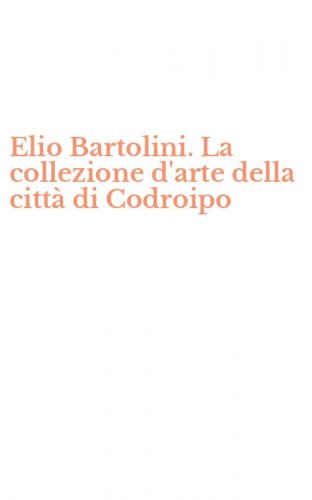 Elio Bartolini. La collezione d'arte della citt&agrave; di Codroipo