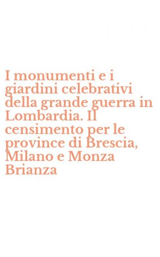 I monumenti e i giardini celebrativi della grande guerra in Lombardia. Il censimento per le province di Brescia, Milano e Monza Brianza
