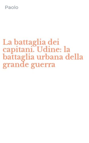 La battaglia dei capitani. Udine: la battaglia urbana della grande guerra