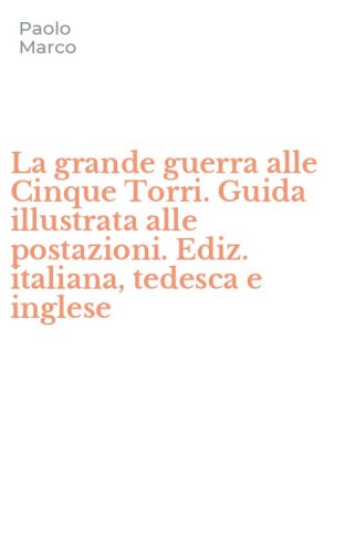 La grande guerra alle Cinque Torri. Guida illustrata alle postazioni. Ediz. italiana, tedesca e inglese