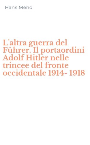 L'altra guerra del F&uuml;hrer. Il portaordini Adolf Hitler nelle trincee del fronte occidentale 1914-1918