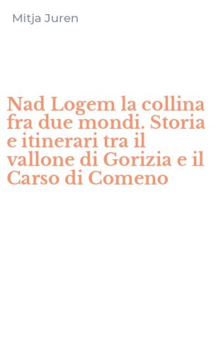 Nad Logem la collina fra due mondi. Storia e itinerari tra il vallone di Gorizia e il Carso di Comeno