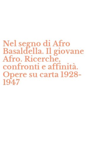 Nel segno di Afro Basaldella. Il giovane Afro. Ricerche, confronti e affinit&agrave;. Opere su carta 1928-1947