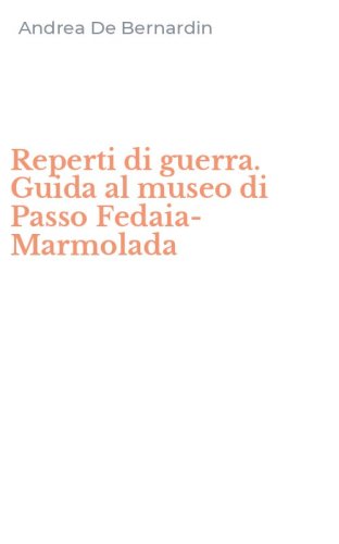Reperti di guerra. Guida al museo di Passo Fedaia-Marmolada