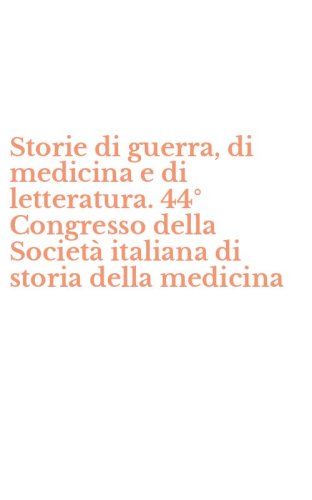 Storie di guerra, di medicina e di letteratura. 44&deg; Congresso della Societ&agrave; italiana di storia della medicina