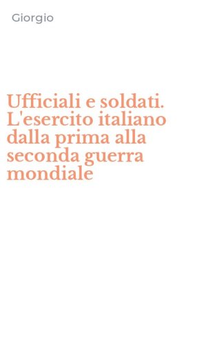 Ufficiali e soldati. L'esercito italiano dalla prima alla seconda guerra mondiale