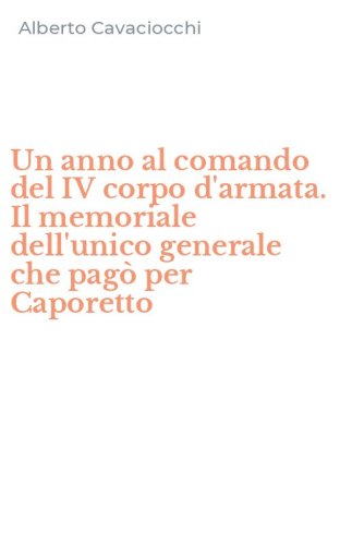 Un anno al comando del IV corpo d'armata. Il memoriale dell'unico generale che pag&ograve; per Caporetto