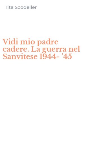 Vidi mio padre cadere. La guerra nel Sanvitese 1944-'45