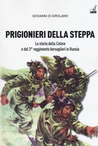 Prigionieri della steppa. La storia della Celere e del 3&deg; reggimento bersaglieri in Russia