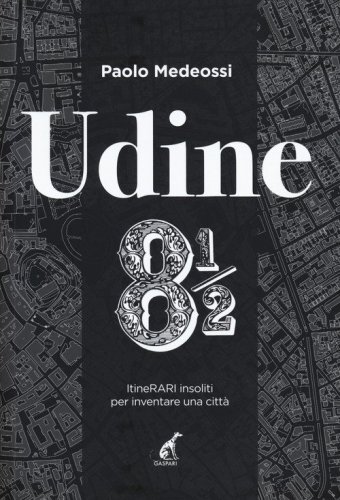 Udine 8 1/2. ItineRARI insoliti per inventare una citt&agrave;