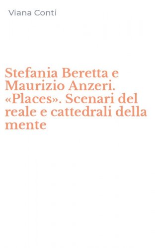 Stefania Beretta e Maurizio Anzeri. &laquo;Places&raquo;. Scenari del reale e cattedrali della mente