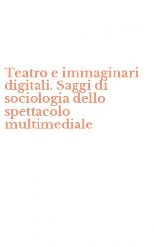 Teatro e immaginari digitali. Saggi di sociologia dello spettacolo multimediale