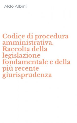 Codice di procedura amministrativa. Raccolta della legislazione fondamentale e della pi&ugrave; recente giurisprudenza