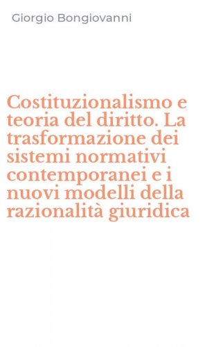 Costituzionalismo e teoria del diritto. La trasformazione dei sistemi normativi contemporanei e i nuovi modelli della razionalit&agrave; giuridica