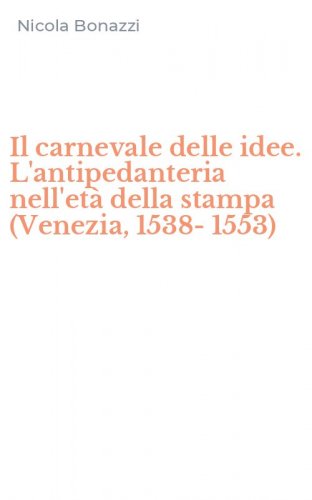 Il carnevale delle idee. L'antipedanteria nell'et&agrave; della stampa (Venezia, 1538-1553)