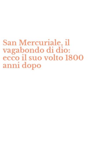 San Mercuriale, il vagabondo di dio: ecco il suo volto 1800 anni dopo