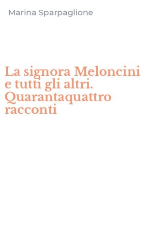 La signora Meloncini e tutti gli altri. Quarantaquattro racconti