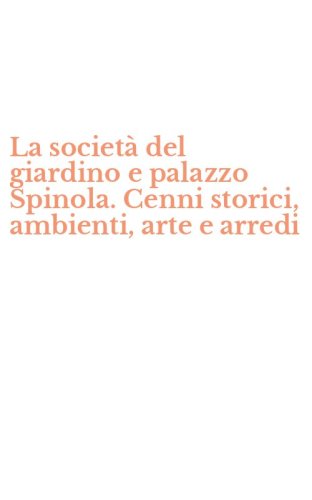 La societ&agrave; del giardino e palazzo Spinola. Cenni storici, ambienti, arte e arredi