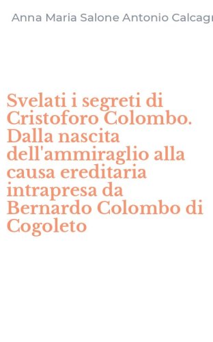 Svelati i segreti di Cristoforo Colombo. Dalla nascita dell'ammiraglio alla causa ereditaria intrapresa da Bernardo Colombo di Cogoleto