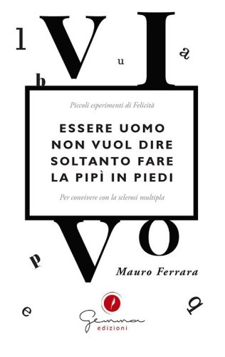Essere uomo non vuol dire soltanto fare la pip&igrave; in piedi. Piccoli esperimenti di felicit&agrave; per convivere con la sclerosi multipla