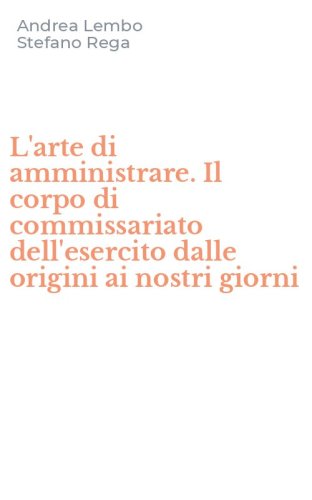 L'arte di amministrare. Il corpo di commissariato dell'esercito dalle origini ai nostri giorni