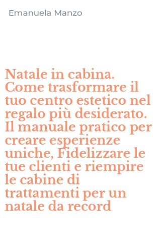 Natale in cabina. Come trasformare il tuo centro estetico nel regalo pi&ugrave; desiderato. Il manuale pratico per creare esperienze uniche, Fidelizzare le tue clienti e riempire le cabine di trattamenti per un natale da record