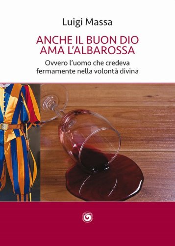 Anche il buon Dio ama l'albarossa. Ovvero l'uomo che credeva fermamente nella volont&agrave; divina