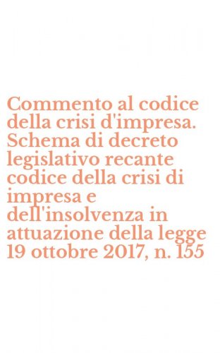Commento al codice della crisi d'impresa. Schema di decreto legislativo recante codice della crisi di impresa e dell'insolvenza in attuazione della legge 19 ottobre 2017, n. 155