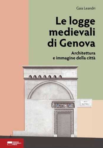 Le logge medievali di Genova. Architettura e immagine della citt&agrave;