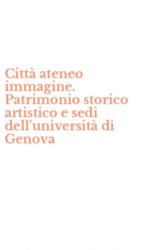 Citt&agrave; ateneo immagine. Patrimonio storico artistico e sedi dell'universit&agrave; di Genova