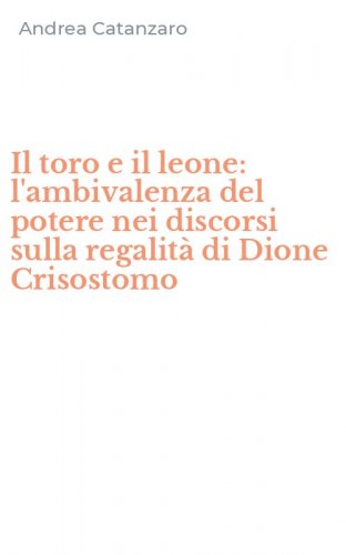 Il toro e il leone: l'ambivalenza del potere nei discorsi sulla regalit&agrave; di Dione Crisostomo