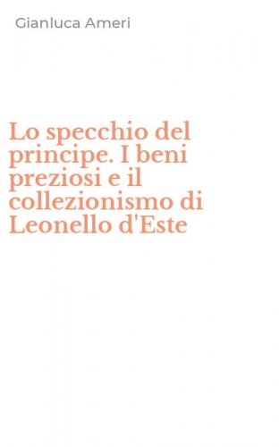 Lo specchio del principe. I beni preziosi e il collezionismo di Leonello d'Este