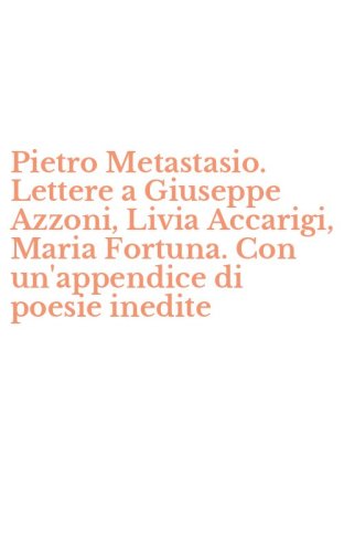 Pietro Metastasio. Lettere a Giuseppe Azzoni, Livia Accarigi, Maria Fortuna. Con un'appendice di poesie inedite
