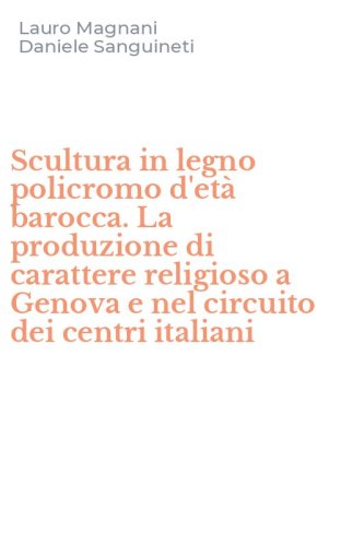 Scultura in legno policromo d'et&agrave; barocca. La produzione di carattere religioso a Genova e nel circuito dei centri italiani