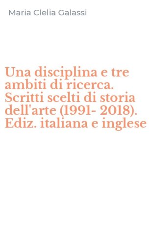 Una disciplina e tre ambiti di ricerca. Scritti scelti di storia dell'arte (1991-2018). Ediz. italiana e inglese
