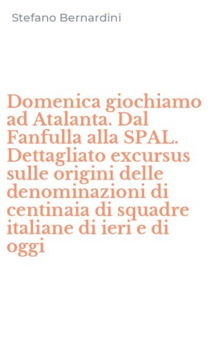 Domenica giochiamo ad Atalanta. Dal Fanfulla alla SPAL. Dettagliato excursus sulle origini delle denominazioni di centinaia di squadre italiane di ieri e di oggi
