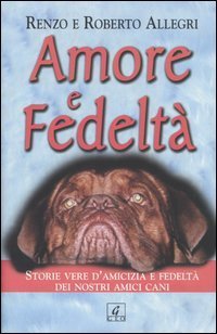 Amore e fedelt&agrave;. Storie vere d'amicizia e fedelt&agrave; dei nostri amici cani