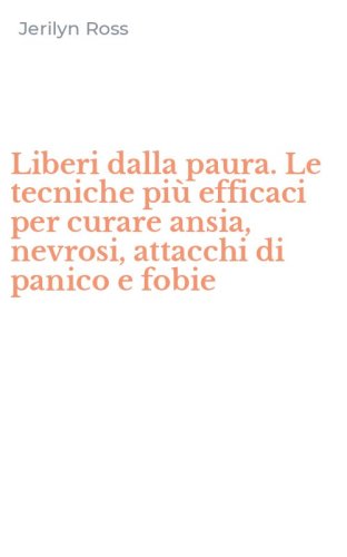 Liberi dalla paura. Le tecniche pi&ugrave; efficaci per curare ansia, nevrosi, attacchi di panico e fobie - DI PANICO E FOBIE