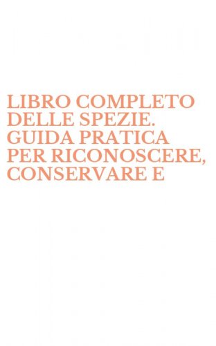 LIBRO COMPLETO DELLE SPEZIE. GUIDA PRATICA PER RICONOSCERE, CONSERVARE E - UTILIZZARE PIU' DI 40 DIVERSE SPEZIE (IL)