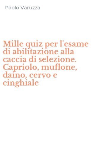 Mille quiz per l'esame di abilitazione alla caccia di selezione. Capriolo, muflone, daino, cervo e cinghiale