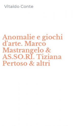 Anomalie e giochi d'arte. Marco Mastrangelo & AS.SO.RI. Tiziana Pertoso & altri