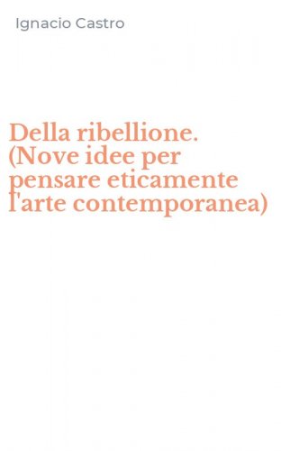 Della ribellione. (Nove idee per pensare eticamente l'arte contemporanea)