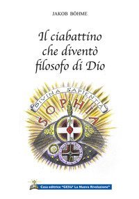 Il ciabattino che divent&ograve; filosofo di Dio. Cinque testi per conoscere il primo filosofo e teosofo tedesco