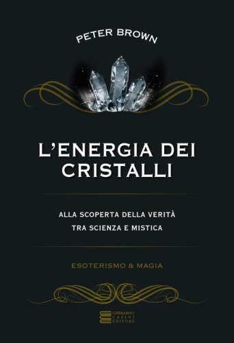 L'energia dei cristalli. Alla scoperta della verit&agrave; tra scienza e mistica