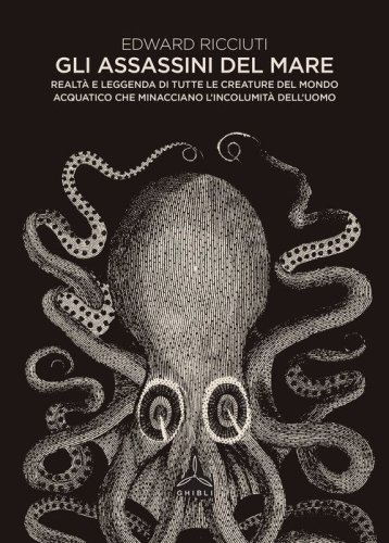 Gli assassini del mare. Realt&agrave; e leggenda di tutte le creature del mondo acquatico che minacciano l'incolumit&agrave; dell'uomo