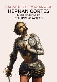 Hern&aacute;n Cort&eacute;s. Il conquistador dell'impero azteco